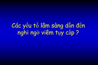 Các yếu tố lâm sàng dẫn đến
nghi ngờ viêm tụy cấp ?
 