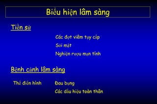 Biểu hiện lâm sàng
Các đợt viêm tụy cấp
Sỏi mật
Nghiện rượu mạn tính
Bệnh cảnh lâm sàng
Tiền sử
Thể điển hình Đau bụng
Các dấu hiệu toàn thân
 