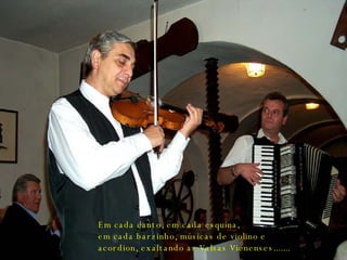 Em cada canto, em cada esquina, em cada barzinho, músicas de violino e acordion, exaltando as Valsas Vienenses....... 