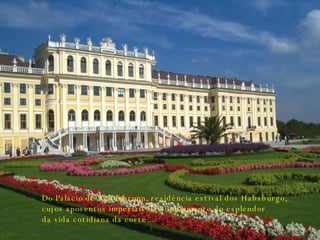 Do Palácio de Schönbrunn, residência estival dos Habsburgo, cujos aposentos imperiais dão depoimento do esplendor da vida cotidiana da corte.... 