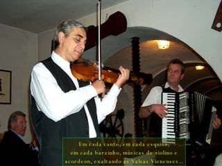 Em cada canto, em cada esquina, em cada barzinho, músicas de violino e acordeon, exaltando as Valsas Vienenses... 