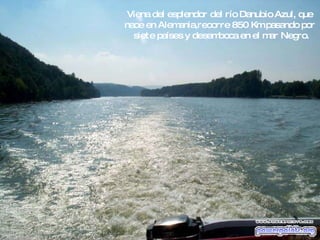 Viena del esplendor del río Danubio Azul, que  nace en Alemania,recorre 850 Km pasando por  siete países y desemboca en el mar Negro. 