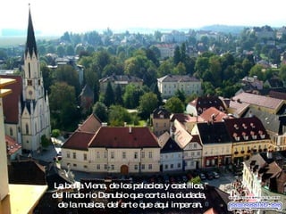 La bella Viena, de los palacios y castillos,  del lindo rio Danubio que corta la ciudada,  de la musica, del arte que aqui imperan. 