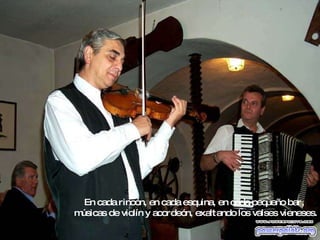 En cada rincón, en cada esquina, en cada pequeño bar,  músicas de violín y acordeón, exaltando los valses vieneses. 