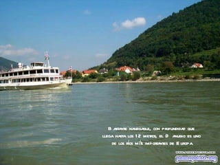 Bastante navegable, con profundidad que  llega hasta los 12 metros, el Danubio es uno  de los ríos más importantes de Europa. 