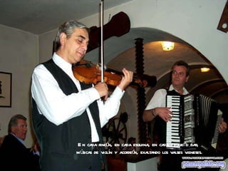 En cada rincón, en cada esquina, en cada pequeño bar,  músicas de violín y acordeón, exaltando los valses vieneses. 