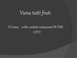 Viena tutti fruti
Come, is the coolest restaurant IN THE
CITY!
 