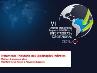 Tratamento Tributário nas Exportações Indiretas Matheus C. Alcantara Viana Alcantara Viana, Ristow e Azevedo Advogados  