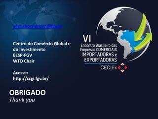 OBRIGADO 
Thank you 
vera.thorstensen@fgv.br Centro do Comércio Global e do Investimento EESP-FGV WTO Chair Acesse: http://ccgi.fgv.br/ 