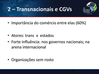 2 – Transnacionais e CGVs 
•Importância do comércio entre elas (60%) 
•Atores: trans x estados 
•Forte influência: nos governos nacionais; na arena internacional 
•Organizações sem rosto 
9  