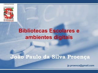 João Paulo da Silva Proença
jp.proenca@gmail.com
Bibliotecas Escolares e
ambientes digitais
 