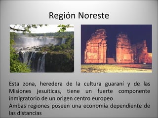 Región Noreste Esta zona, heredera de la cultura guaraní y de las Misiones jesuíticas, tiene un fuerte componente inmigrat...