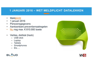 1 JANUARI 2016 – WET MELDPLICHT DATALEKKEN
• Meldplicht
• 1 januari 2016
• Persoonsgegevens
• Aantoonbare preventiemaatregelen
• Nu nog max. € 810.000 boete
• Verlies, diefstal (hack)
– USB stick
– Laptop
– Tablets
– Smartphones
– Etc….
 