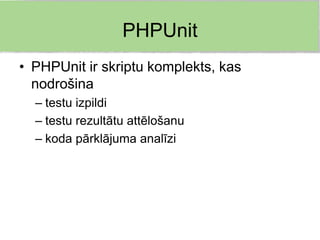 PHPUnit
• PHPUnit ir skriptu komplekts, kas
  nodrošina
  – testu izpildi
  – testu rezultātu attēlošanu
  – koda pārklājuma analīzi
 