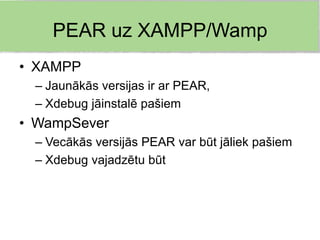 PEAR uz XAMPP/Wamp
• XAMPP
 – Jaunākās versijas ir ar PEAR,
 – Xdebug jāinstalē pašiem
• WampSever
 – Vecākās versijās PEAR var būt jāliek pašiem
 – Xdebug vajadzētu būt
 
