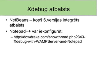 Xdebug atbalsts
• NetBeans – kopš 6.versijas integrēts
  atbalsts
• Notepad++ var iekonfigurēt:
  – http://dowdrake.com/showthread.php?343-
    Xdebug-with-WAMPServer-and-Notepad
 