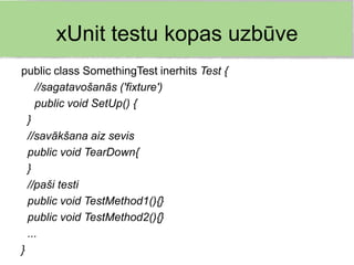 xUnit testu kopas uzbūve
public class SomethingTest inerhits Test {
    //sagatavošanās ('fixture')
    public void SetUp() {
  }
  //savākšana aiz sevis
  public void TearDown{
  }
  //paši testi
  public void TestMethod1(){}
  public void TestMethod2(){}
  ...
}
 