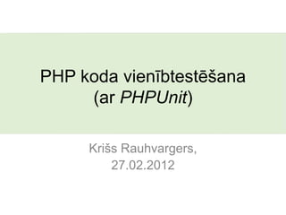 PHP koda vienībtestēšana
     (ar PHPUnit)

     Krišs Rauhvargers,
         27.02.2012
 