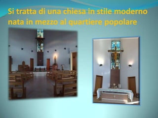 Si tratta di una chiesa in stile moderno
nata in mezzo al quartiere popolare
 