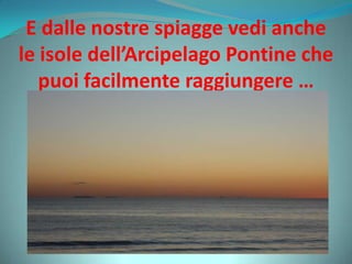 E dalle nostre spiagge vedi anche
le isole dell’Arcipelago Pontine che
puoi facilmente raggiungere …
 