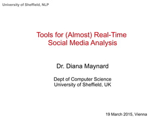University of Sheffield, NLP
Tools for (Almost) Real-Time
Social Media Analysis
Dr. Diana Maynard
Dept of Computer Science
University of Sheffield, UK
19 March 2015, Vienna
 