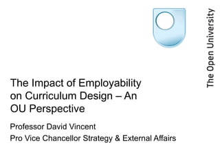 The Impact of Employability on Curriculum Design – An OU Perspective Professor David Vincent Pro Vice Chancellor Strategy & External Affairs 