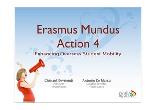 Erasmus Mundus
    Action 4
Enhancing Overseas Student Mobility




   Christof Devriendt   Antonio De Marco
        President         Creative Director
       Youth Agora          Youth Agora

                                              youth
                                              agora.
                                                Enhancing online youth information
 