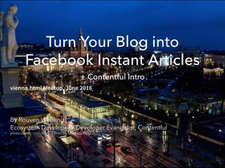 Turn Your Blog into
Facebook Instant Articles
+ Contentful Intro
vienna.html Meetup, June 2016
By Rouven Weßling ( )
Ecosystem Developer / Developer Evangelist, Contentful
@RouvenWessling
photo credit: by Matthias RippVienna night view (license)
 