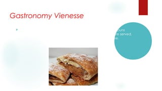 Gastronomy Vienesse


The kitchen of Austria is known in the rest of the world by hi buns
and sweets. An example of this they are the strudel; that are served,
the majority of the times, accompanied on a cup of coffee.

 