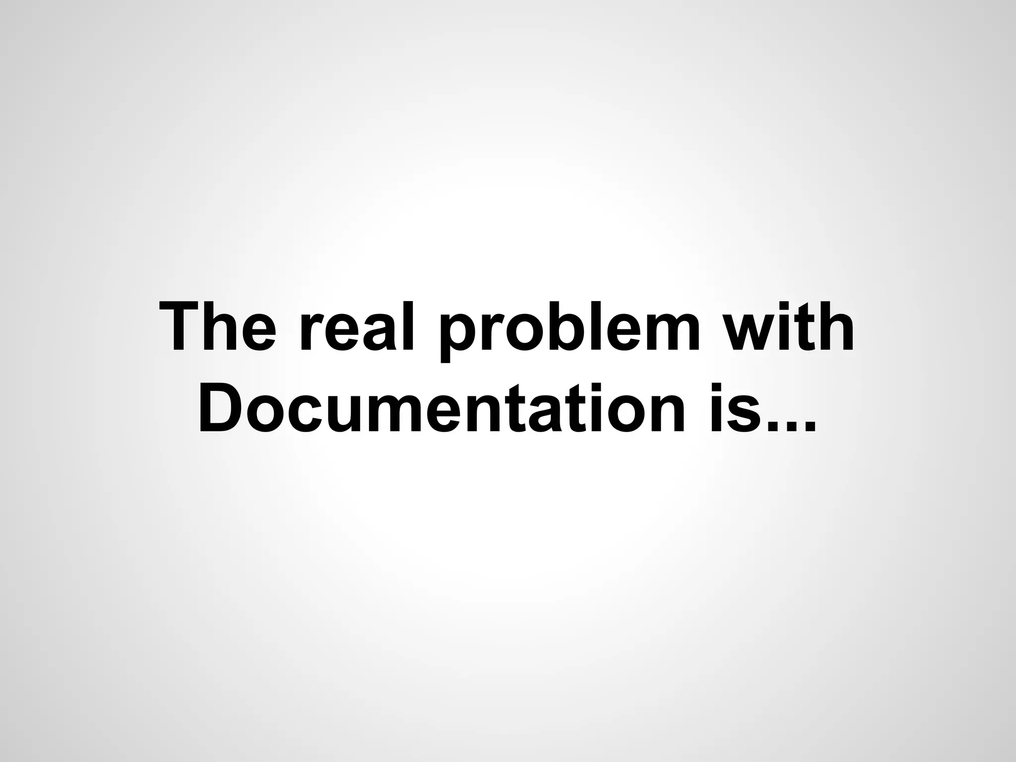 The real problem with
Documentation is...

 
