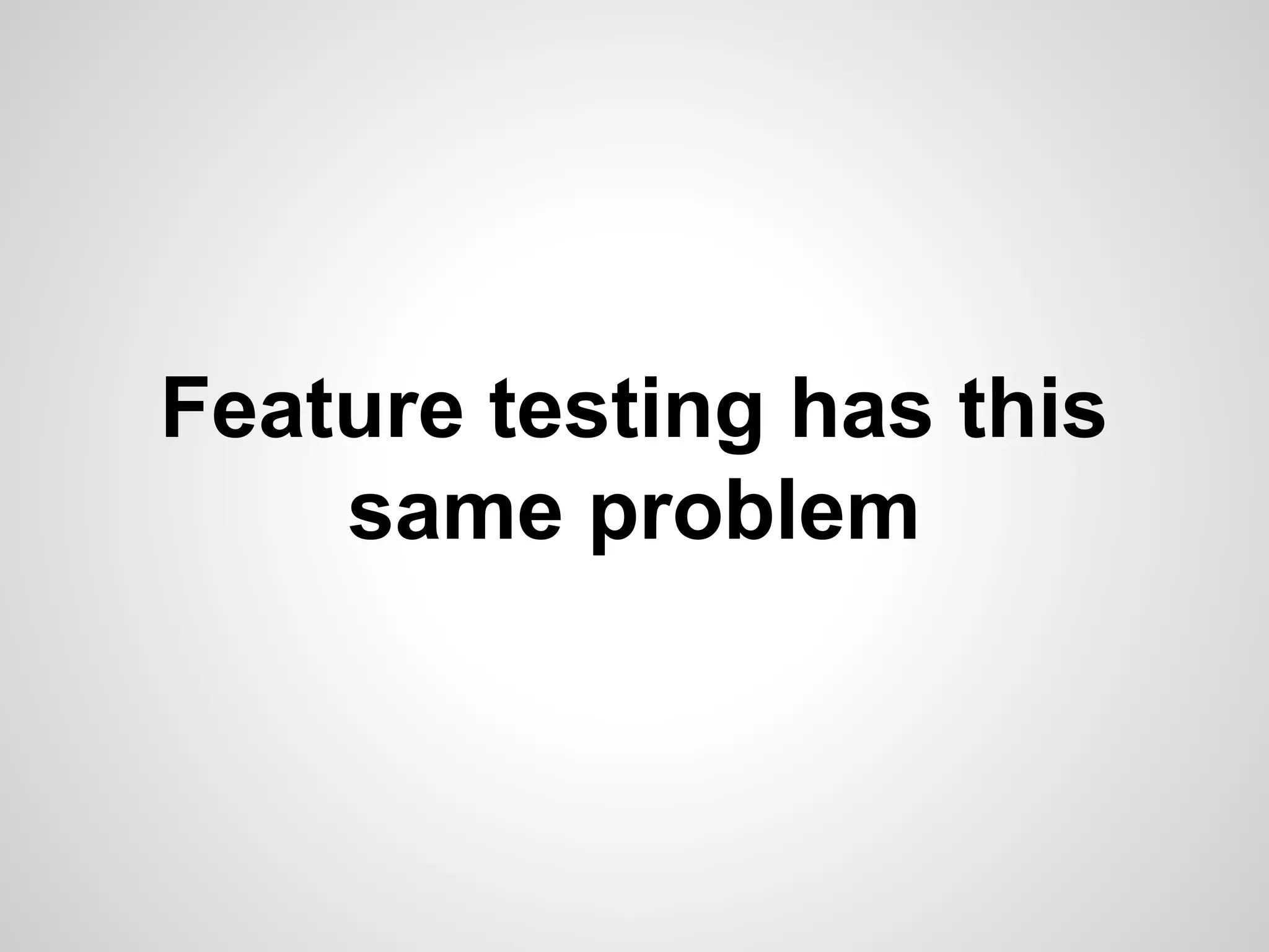 Feature testing has this
same problem

 