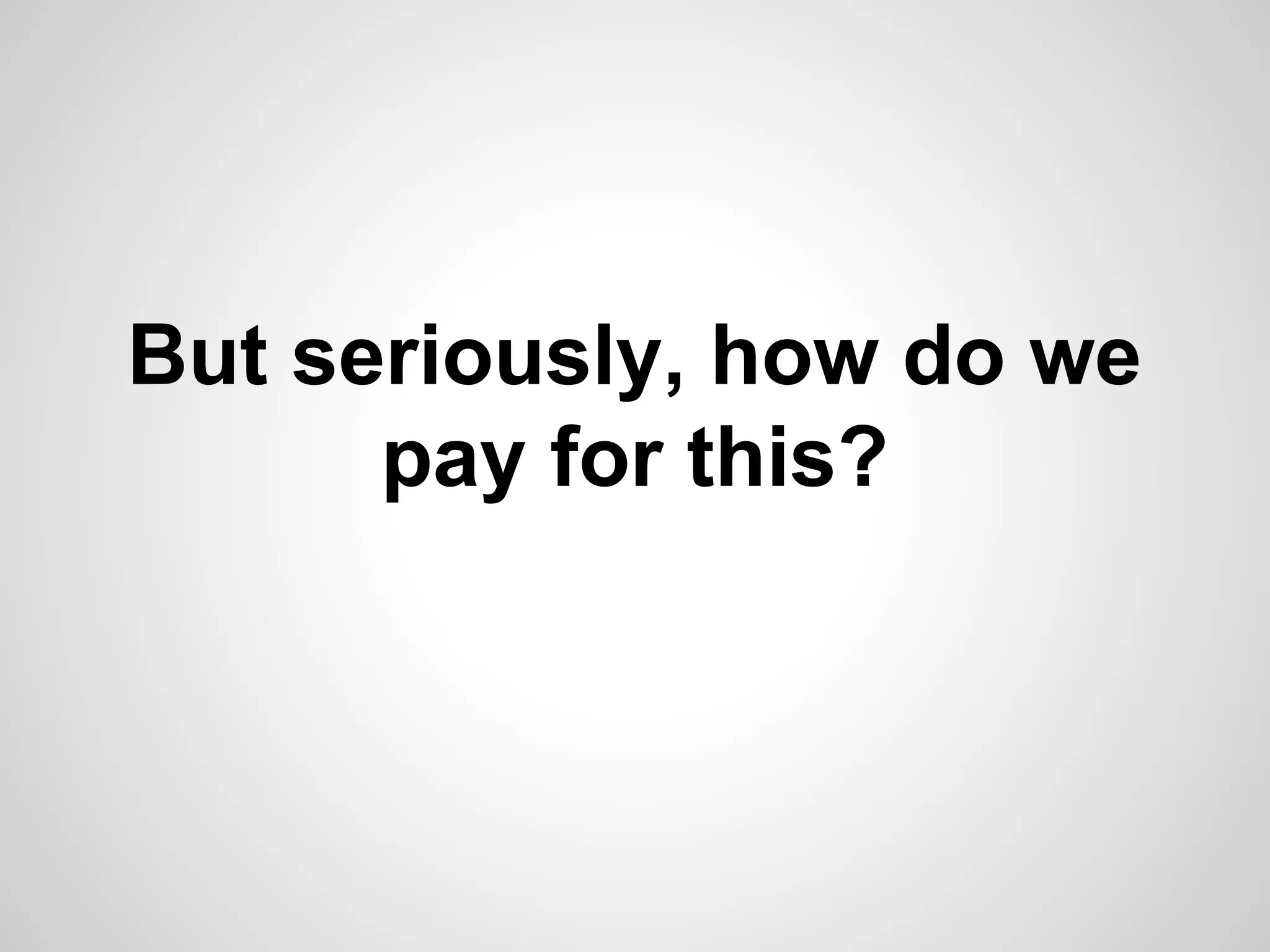 But seriously, how do we
pay for this?

 