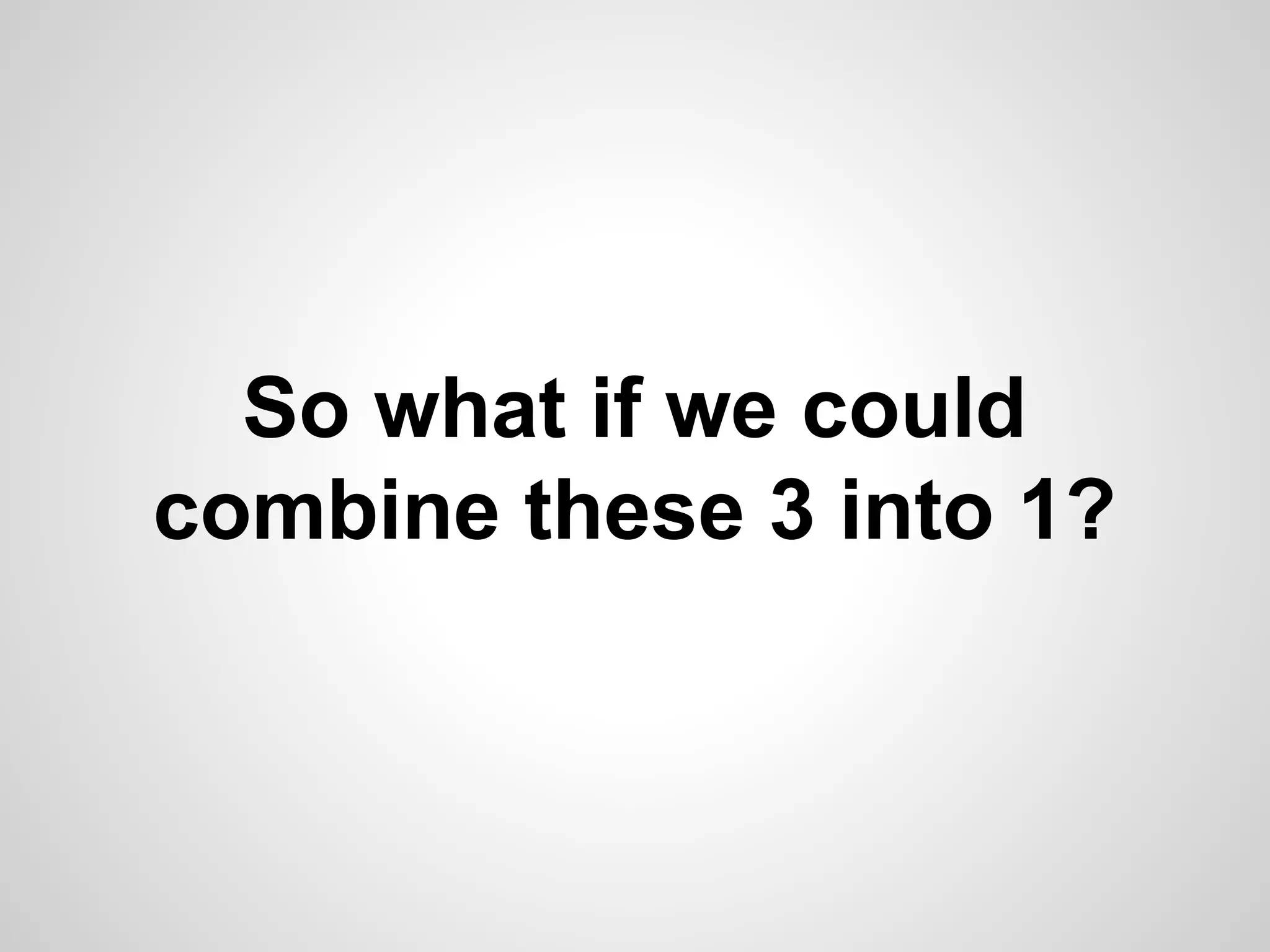 So what if we could
combine these 3 into 1?

 