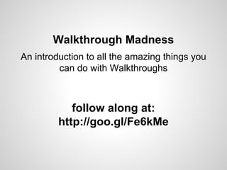 Walkthrough Madness
An introduction to all the amazing things you
can do with Walkthroughs

follow along at:
http://goo.gl/Fe6kMe

 