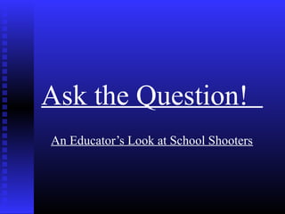 Ask the Question!
An Educator’s Look at School Shooters
 