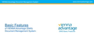 DMS Features
VIENNA Advantage Document
Management System
DOCUMENT
INPUT
DOCUMENT
INDEXING
DOCUMENT
SEARCH
DOCUMENT
PROCESSING
WORKFLOW
AUTOMATION
DOCUMENT
SECURITY
USER
DASHBOARD
CUSTOMIZATION
SPECIAL
FEATURES
DMS Basic Features
www.viennaadvantage.comVIENNA Advantage Document Management System
 