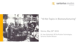 “10 Hot Topics in Biomanufacturing”




Vienna, May 20th 2010
Dr. Uwe Gottschalk, VP Purification Technologies,
Sartorius Stedim Biotech
 
