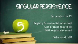 SINGULAR PERSISTENCE 
Remember the P? 
Registry & service list monitored 
One process easy to kill 
MBR regularly scanned 
Why not do all?  