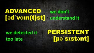ADVANCED [ədˈvɑ:n(t)st] 
PERSISTENT [pəˈsɪstənt] 
we don‘t understand it 
we detected it too late  