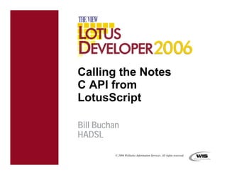 Calling the Notes
C API from
LotusScript

Bill Buchan
HADSL

          © 2006 Wellesley Information Services. All rights reserved.
 