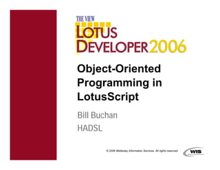 Object-Oriented
Programming in
LotusScript
Bill Buchan
HADSL

       © 2006 Wellesley Information Services. All rights reserved.
 