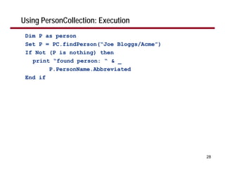 Using PersonCollection: Execution
 Dim P as person
 Set P = PC.findPerson(“Joe Bloggs/Acme”)
 If Not (P is nothing) then
   print “found person: “ & _
        P.PersonName.Abbreviated
 End if




                                            28
 