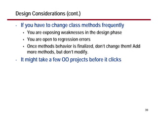 Design Considerations (cont.)

•   If you have to change class methods frequently
       You are exposing weaknesses in the design phase
       You are open to regression errors
       Once methods behavior is finalized, don’t change them! Add
       more methods, but don’t modify.
•   It might take a few OO projects before it clicks




                                                                    39
 