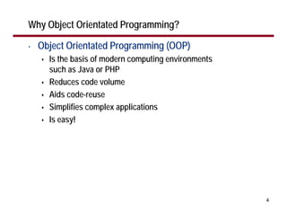 Why Object Orientated Programming?

•   Object Orientated Programming (OOP)
      Is the basis of modern computing environments
      such as Java or PHP
      Reduces code volume
      Aids code-reuse
      Simplifies complex applications
      Is easy!




                                                      4
 