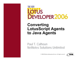 Converting
LotusScript Agents
to Java Agents

Paul T. Calhoun
NetNotes Solutions Unlimited
         © 2006 Wellesley Information Services. All rights reserved.
 