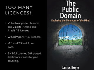 C C I G O
L I C E N C E
• Version 3.0 Inter-
governmental
Organisation Port
• Licence designed for
IGOs: WIPO, World Bank,
UNESCO, OECD, etc.
• Same as other 3.0 licences,
but with added arbitration
clause.
 