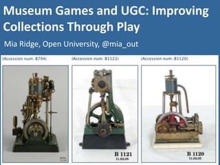 Museum Games and UGC: Improving Collections Through Play Mia Ridge, Open University, @mia_out 