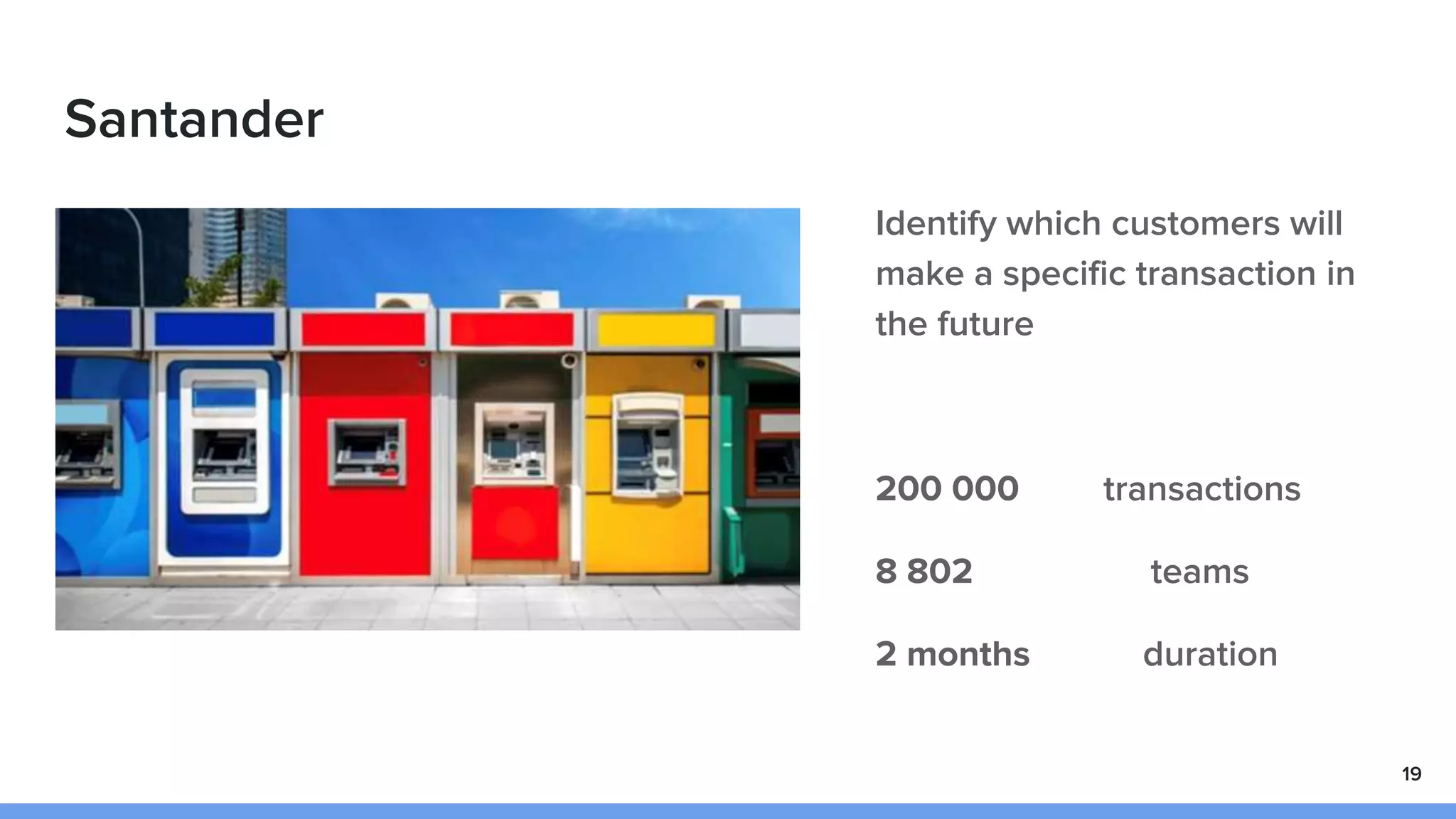 Santander
19
Identify which customers will
make a specific transaction in
the future
200 000 transactions
8 802 teams
2 months duration
 