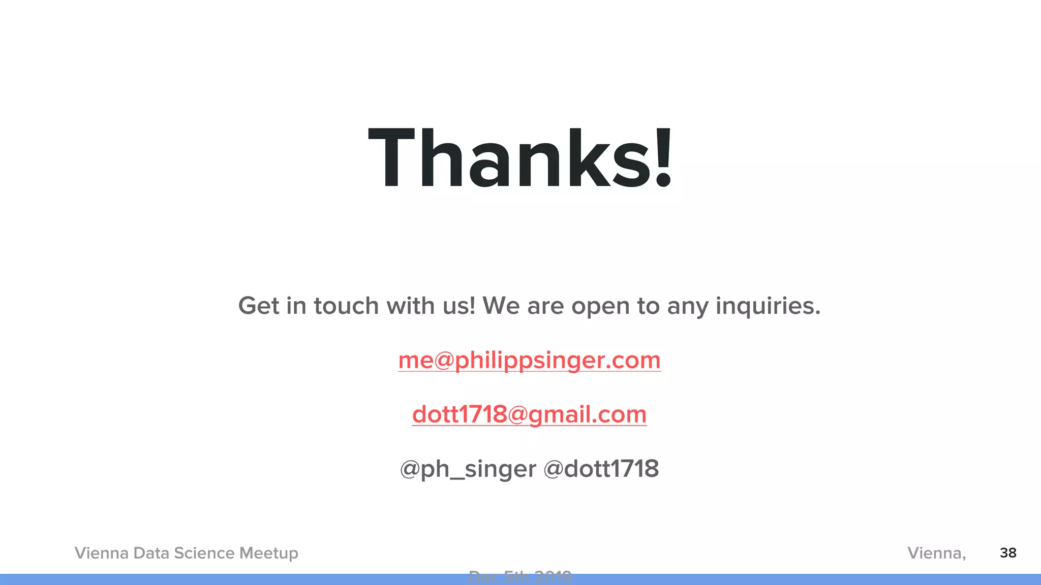 Thanks!
Get in touch with us! We are open to any inquiries.
me@philippsinger.com
dott1718@gmail.com
@ph_singer @dott1718
38Vienna Data Science Meetup Vienna,
Dec 5th 2019
 
