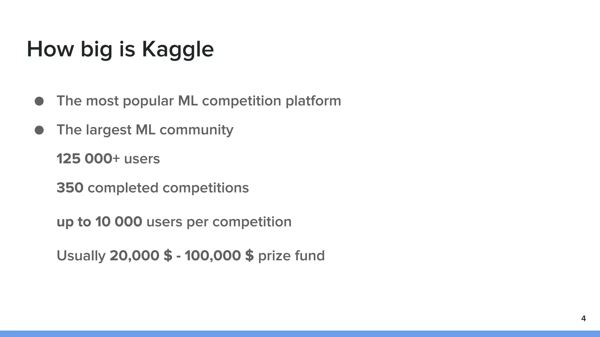 How big is Kaggle
● The most popular ML competition platform
● The largest ML community
125 000+ users
350 completed competitions
up to 10 000 users per competition
Usually 20,000 $ - 100,000 $ prize fund
4
 